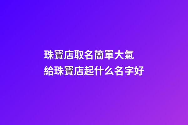 珠寶店取名簡單大氣 給珠寶店起什么名字好